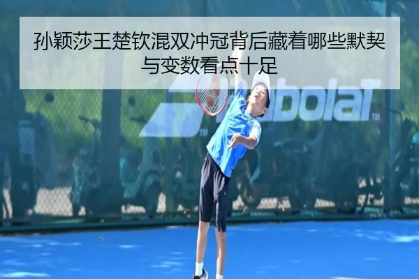孙颖莎王楚钦混双冲冠背后藏着哪些默契与变数看点十足 | XINGKONG SPORTS app